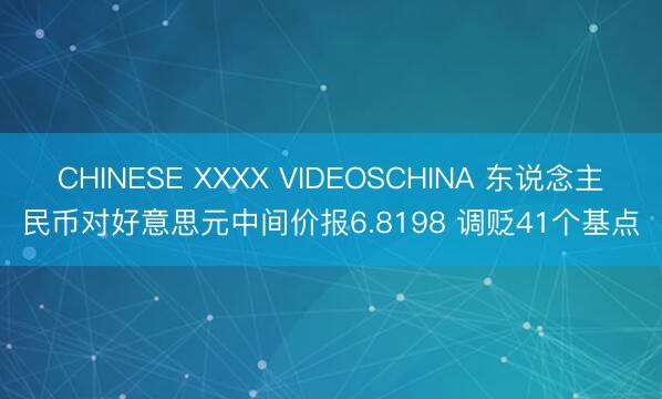 CHINESE XXXX VIDEOSCHINA 东说念主民币对好意思元中间价报6.8198 调贬41个基点