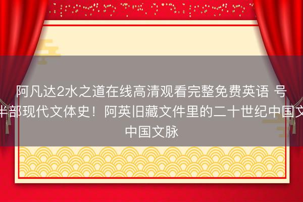 阿凡达2水之道在线高清观看完整免费英语 号称半部现代文体史！阿英旧藏文件里的二十世纪中国文脉