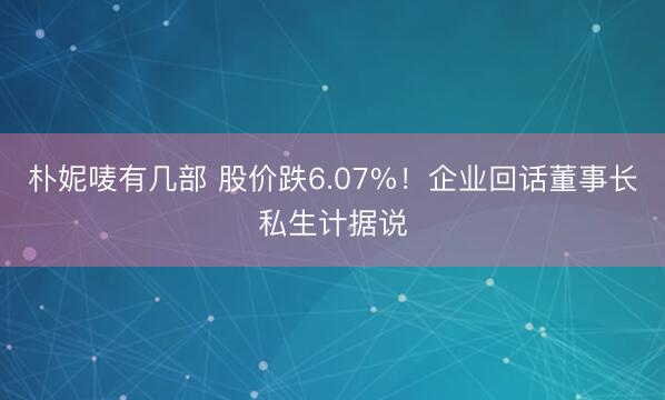 朴妮唛有几部 股价跌6.07%！企业回话董事长私生计据说