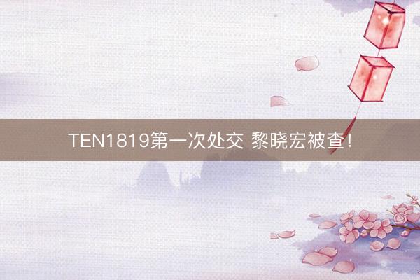 TEN1819第一次处交 黎晓宏被查!