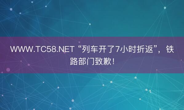 WWW.TC58.NET “列车开了7小时折返”,铁路部门致歉!