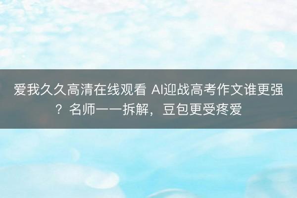 爱我久久高清在线观看 AI迎战高考作文谁更强?名师一一拆解,豆包更受疼爱