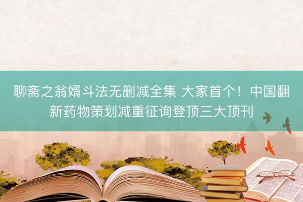 聊斋之翁婿斗法无删减全集 大家首个！中国翻新药物策划减重征询登顶三大顶刊