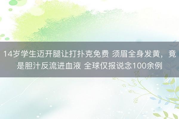 14岁学生迈开腿让打扑克免费 须眉全身发黄，竟是胆汁反流进血液 全球仅报说念100余例