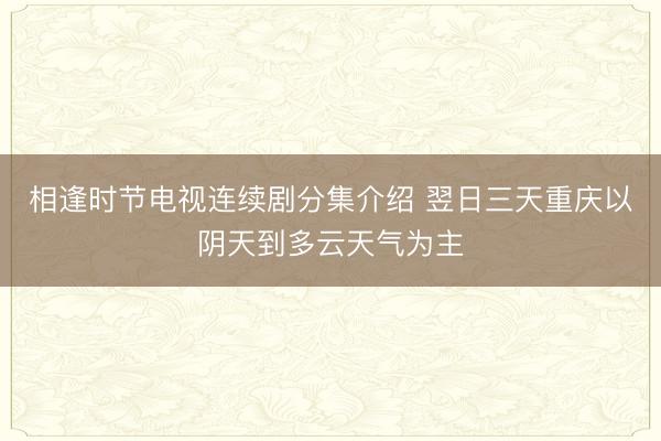 相逢时节电视连续剧分集介绍 翌日三天重庆以阴天到多云天气为主