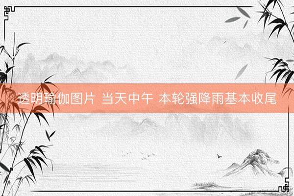 透明瑜伽图片 当天中午 本轮强降雨基本收尾