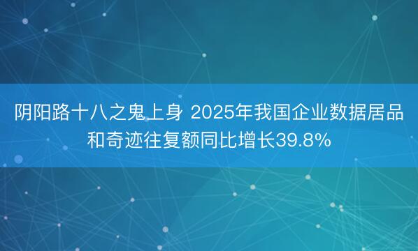 阴阳路十八之鬼上身 2025年我国企业数据居品和奇迹往复额同比增长39.8%
