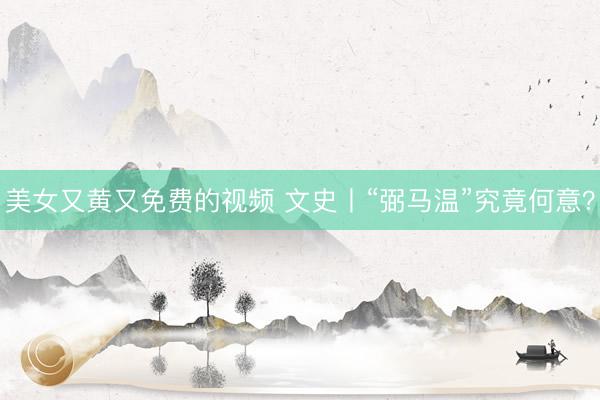 美女又黄又免费的视频 文史丨“弼马温”究竟何意？