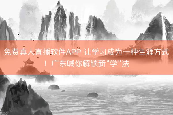 免费真人直播软件APP 让学习成为一种生涯方式！广东喊你解锁新“学”法