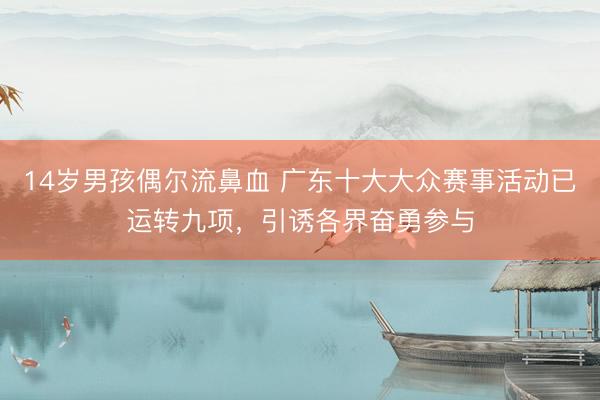 14岁男孩偶尔流鼻血 广东十大大众赛事活动已运转九项，引诱各界奋勇参与