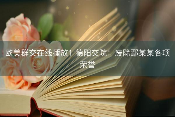 欧美群交在线播放1 德阳交院：废除鄢某某各项荣誉