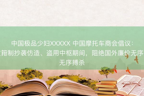 中国极品少妇XXXXX 中国摩托车商会倡议：坚定箝制抄袭仿造、盗用中枢期间，阻绝国外廉价无序搏杀