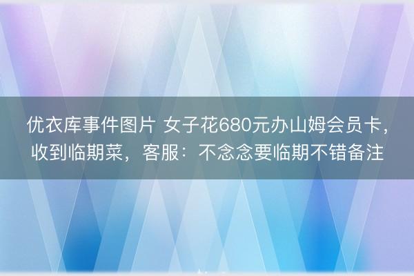 优衣库事件图片 女子花680元办山姆会员卡，收到临期菜，客服：不念念要临期不错备注