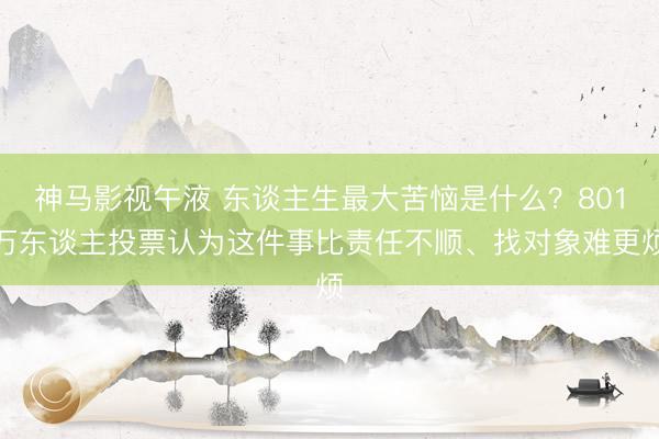 神马影视午液 东谈主生最大苦恼是什么？801万东谈主投票认为这件事比责任不顺、找对象难更烦