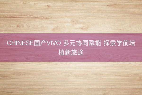 CHINESE国产VIVO 多元协同赋能 探索学前培植新旅途