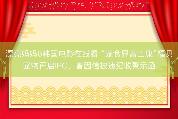 漂亮妈妈6韩国电影在线看 “宠食界富士康”福贝宠物再启IPO，曾因信披违纪收警示函