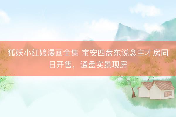 狐妖小红娘漫画全集 宝安四盘东说念主才房同日开售，通盘实景现房