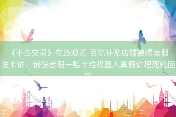 《不当交易》在线观看 百亿补贴店铺被曝卖假迪卡侬，铺张者假一赔十维权堕入真假讲理死轮回
