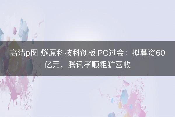 高清p图 燧原科技科创板IPO过会：拟募资60亿元，腾讯孝顺粗犷营收