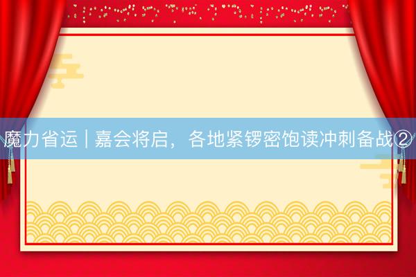 魔力省运 | 嘉会将启，各地紧锣密饱读冲刺备战②