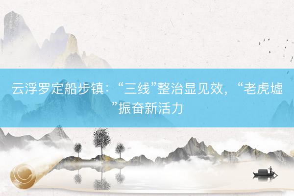 云浮罗定船步镇：“三线”整治显见效，“老虎墟”振奋新活力