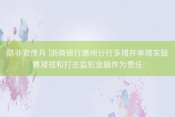 防非宣传月 |浙商银行惠州分行多措并举塌实鼓舞凝视和打击监犯金融作为责任