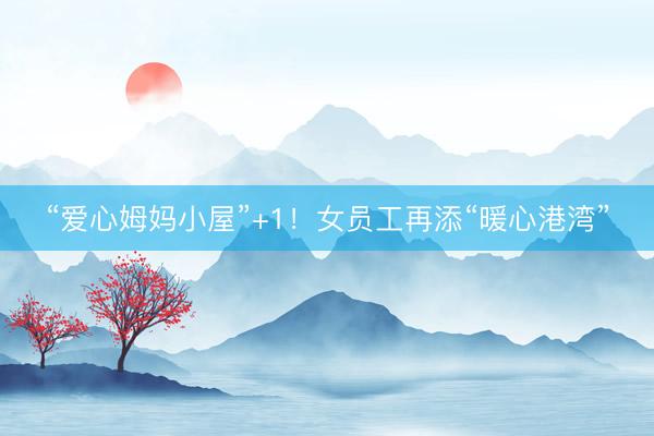 “爱心姆妈小屋”+1！女员工再添“暖心港湾”