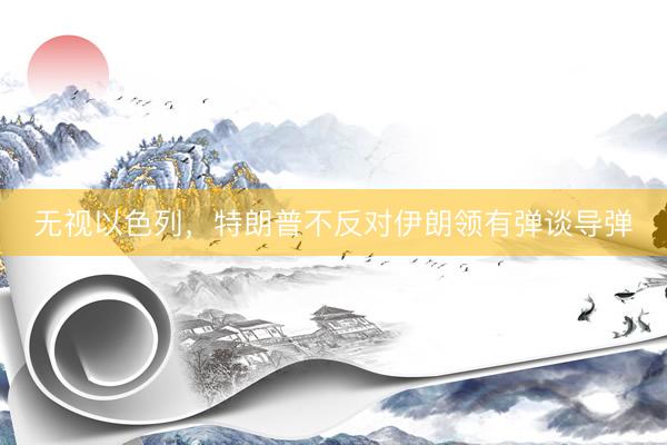 无视以色列，特朗普不反对伊朗领有弹谈导弹
