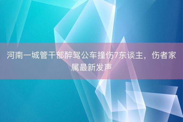 河南一城管干部醉驾公车撞伤7东谈主，伤者家属最新发声