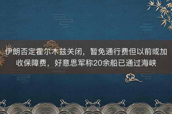 伊朗否定霍尔木兹关闭，暂免通行费但以前或加收保障费，好意思军称20余船已通过海峡