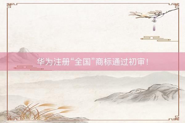 华为注册“全国”商标通过初审！