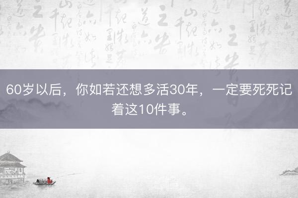 60岁以后，你如若还想多活30年，一定要死死记着这10件事。