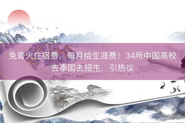 免膏火住宿费,每月给生涯费!34所中国高校去泰国去招生,引热议