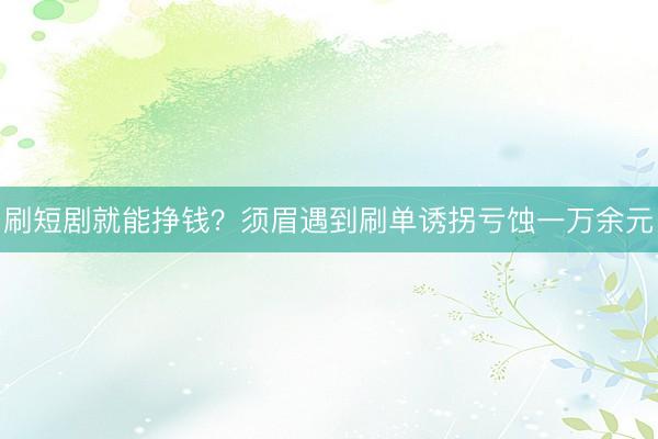 刷短剧就能挣钱？须眉遇到刷单诱拐亏蚀一万余元
