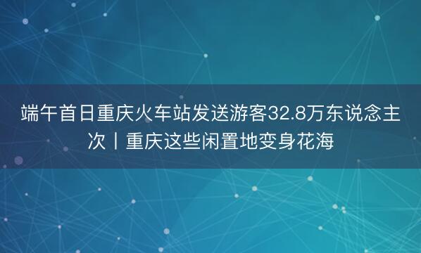 端午首日重庆火车站发送游客32.8万东说念主次丨重庆这些闲置地变身花海