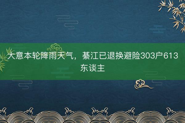大意本轮降雨天气,綦江已退换避险303户613东谈主
