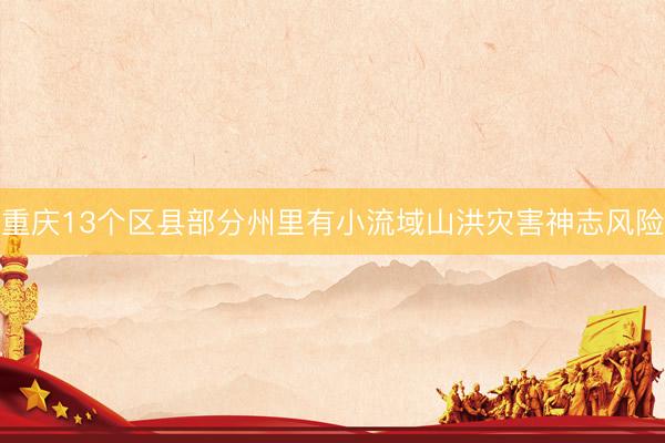 重庆13个区县部分州里有小流域山洪灾害神志风险