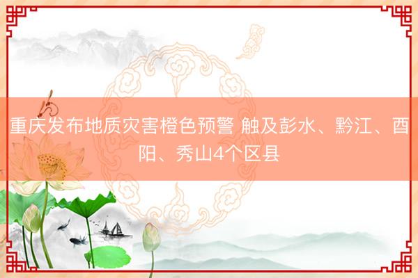 重庆发布地质灾害橙色预警 触及彭水、黔江、酉阳、秀山4个区县