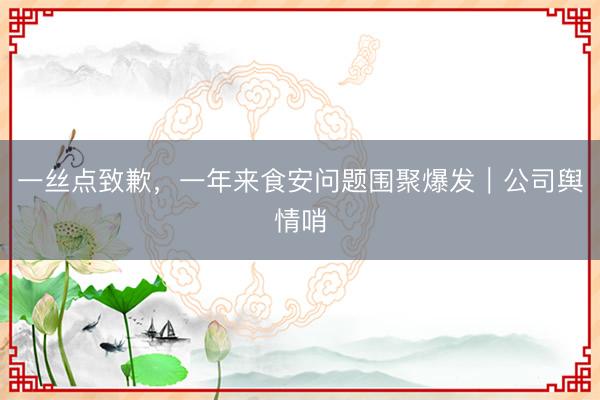 一丝点致歉，一年来食安问题围聚爆发｜公司舆情哨