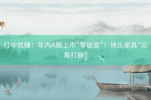 打中就赚！年内A股上市“零破发”！快乐家具“众筹打新”