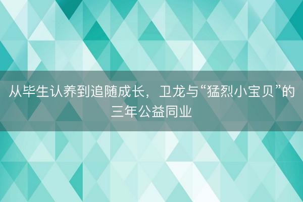 从毕生认养到追随成长，卫龙与“猛烈小宝贝”的三年公益同业