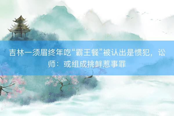 吉林一须眉终年吃“霸王餐”被认出是惯犯，讼师：或组成挑衅惹事罪